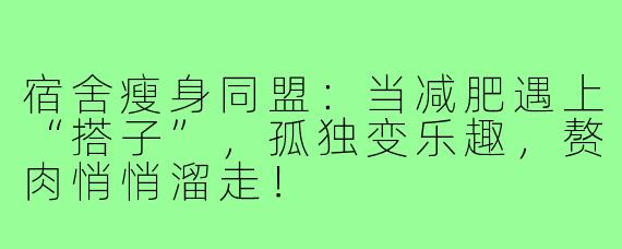 宿舍瘦身同盟：当减肥遇上“搭子”，孤独变乐趣，赘肉悄悄溜走！