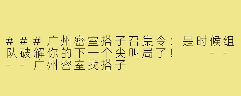 ###广州密室搭子召集令:是时候组队破解你的下一个尖叫局了!
----广州密室找搭子