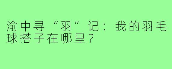 渝中寻“羽”记:我的羽毛球搭子在哪里?