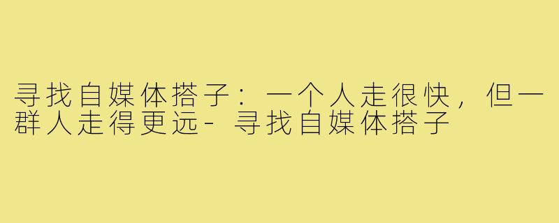 寻找自媒体搭子：一个人走很快，但一群人走得更远-寻找自媒体搭子