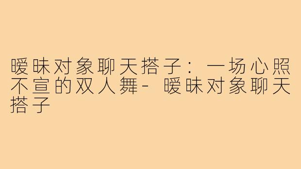 暧昧对象聊天搭子：一场心照不宣的双人舞