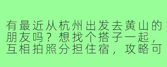 有最近从杭州出发去黄山的朋友吗？想找个搭子一起，互相拍照分担住宿，攻略可共同商量，时间灵活！