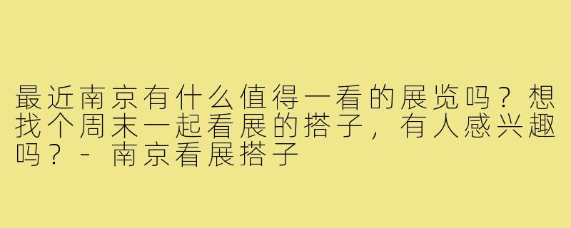 最近南京有什么值得一看的展览吗？想找个周末一起看展的搭子，有人感兴趣吗？-南京看展搭子