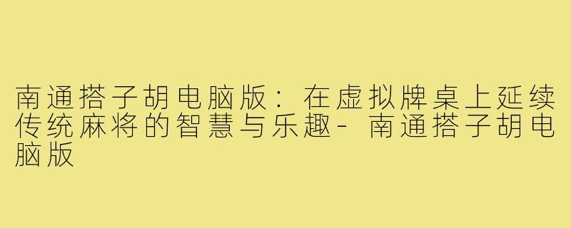 南通搭子胡电脑版：在虚拟牌桌上延续传统麻将的智慧与乐趣-南通搭子胡电脑版