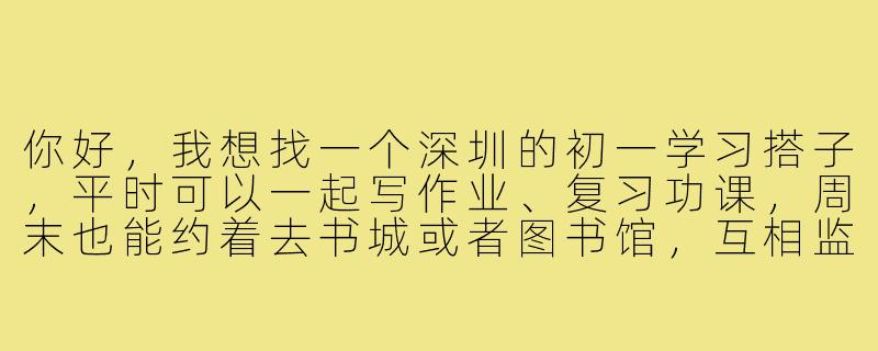你好,我想找一个深圳的初一学习搭子,平时可以一起写作业、复习功课,周末也能约着去书城或者图书馆,互相监督鼓励。不知道该怎么找比较靠谱呢?-深圳初一学习搭子