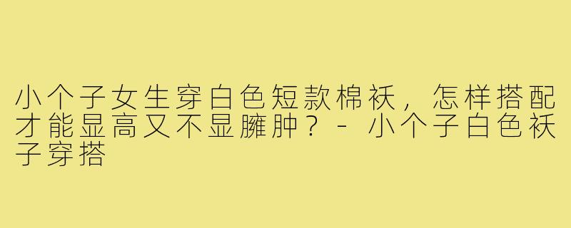 小个子女生穿白色短款棉袄,怎样搭配才能显高又不显臃肿?-小个子白色袄子穿搭