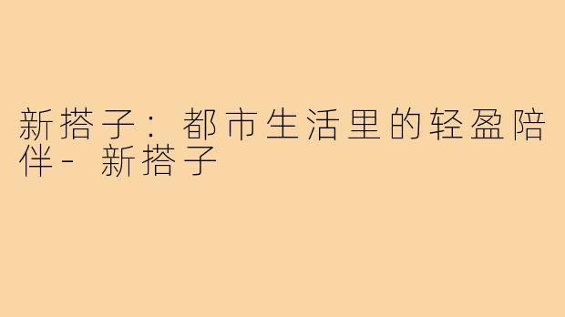 新搭子：都市生活里的轻盈陪伴-新搭子