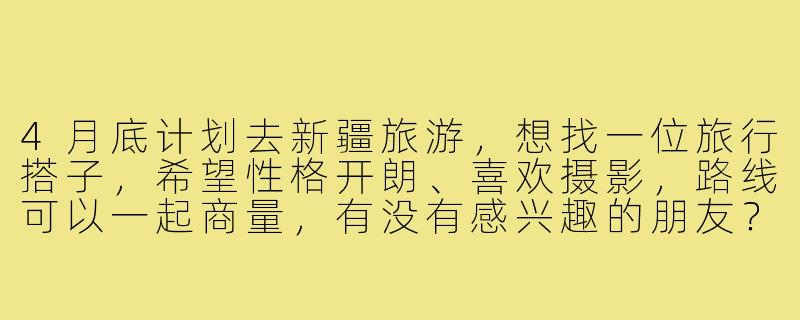 4月底计划去新疆旅游,想找一位旅行搭子,希望性格开朗、喜欢摄影,路线可以一起商量,有没有感兴趣的朋友?-4月底新疆旅游搭子