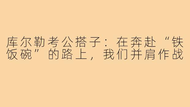 库尔勒考公搭子:在奔赴“铁饭碗”的路上,我们并肩作战