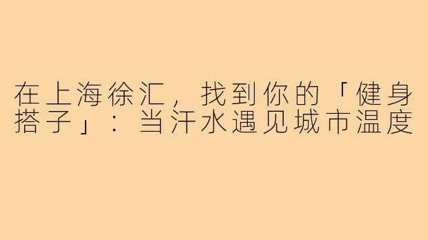 在上海徐汇，找到你的「健身搭子」：当汗水遇见城市温度