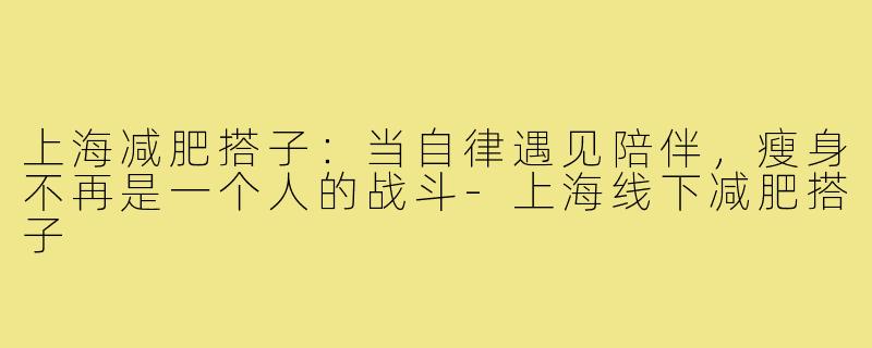 上海减肥搭子：当自律遇见陪伴，瘦身不再是一个人的战斗-上海线下减肥搭子