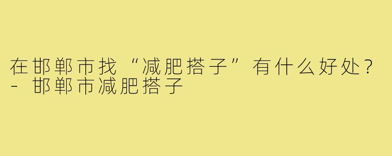 在邯郸市找“减肥搭子”有什么好处?-邯郸市减肥搭子