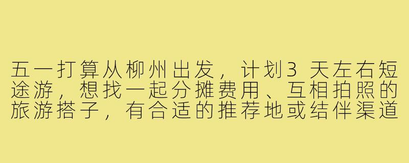 五一打算从柳州出发，计划3天左右短途游，想找一起分摊费用、互相拍照的旅游搭子，有合适的推荐地或结伴渠道吗？-五一柳州出发旅游搭子