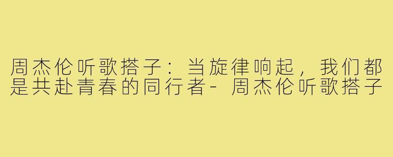 周杰伦听歌搭子:当旋律响起,我们都是共赴青春的同行者-周杰伦听歌搭子