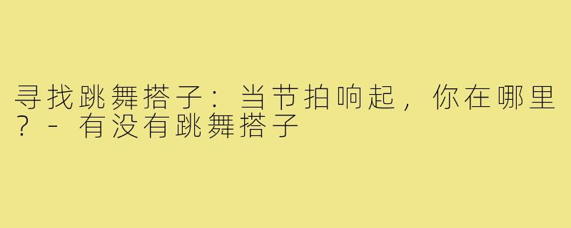 寻找跳舞搭子：当节拍响起，你在哪里？-有没有跳舞搭子