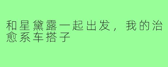 和星黛露一起出发，我的治愈系车搭子