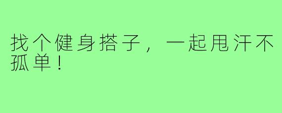 找个健身搭子，一起甩汗不孤单！