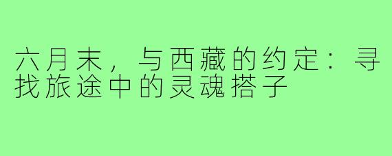 六月末，与西藏的约定：寻找旅途中的灵魂搭子