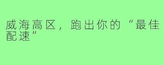 威海高区,跑出你的“最佳配速”