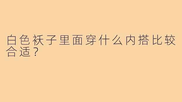 白色袄子里面穿什么内搭比较合适？