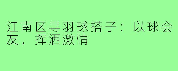江南区寻羽球搭子：以球会友，挥洒激情