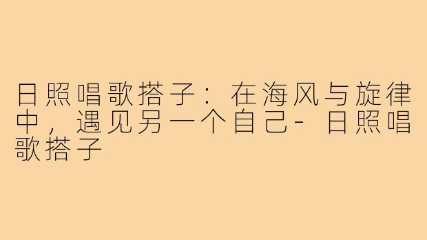 日照唱歌搭子：在海风与旋律中，遇见另一个自己-日照唱歌搭子