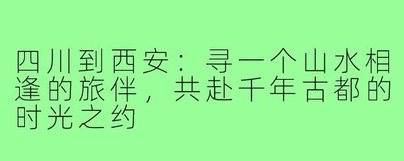 四川到西安：寻一个山水相逢的旅伴，共赴千年古都的时光之约