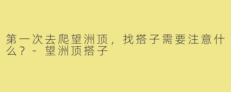 第一次去爬望洲顶，找搭子需要注意什么？-望洲顶搭子