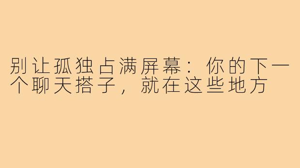 别让孤独占满屏幕：你的下一个聊天搭子，就在这些地方