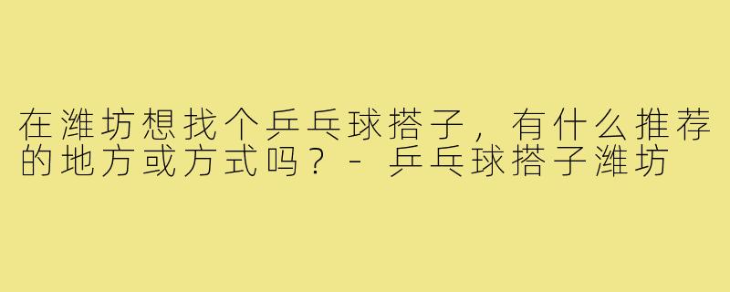 在潍坊想找个乒乓球搭子，有什么推荐的地方或方式吗？-乒乓球搭子潍坊