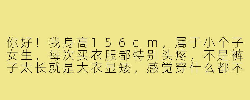 你好!我身高156cm,属于小个子女生,每次买衣服都特别头疼,不是裤子太长就是大衣显矮,感觉穿什么都不精神。能不能请你分享一个对小个子最友好、最显高的穿搭秘诀?-穿搭博主156小个子
