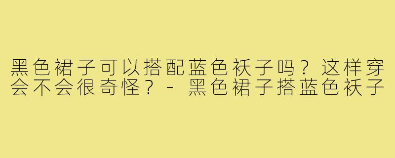 黑色裙子可以搭配蓝色袄子吗？这样穿会不会很奇怪？-黑色裙子搭蓝色袄子