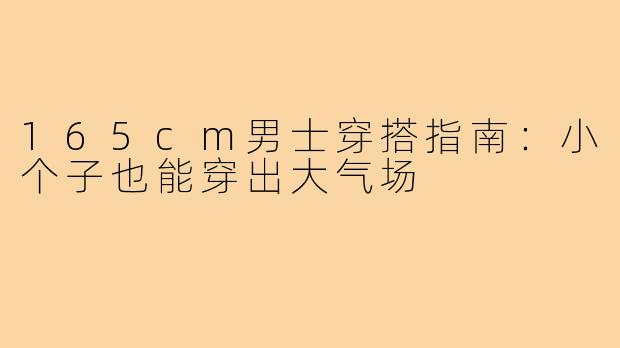 165cm男士穿搭指南：小个子也能穿出大气场