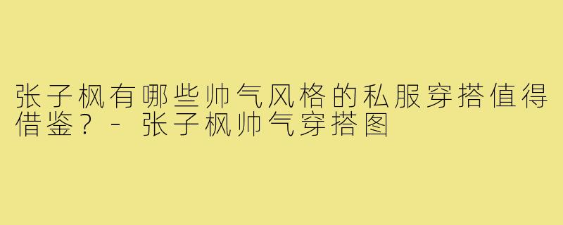 张子枫有哪些帅气风格的私服穿搭值得借鉴？-张子枫帅气穿搭图