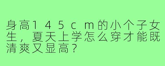 身高145cm的小个子女生,夏天上学怎么穿才能既清爽又显高?