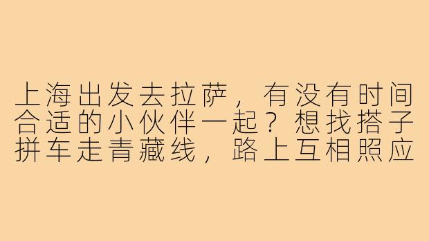 上海出发去拉萨，有没有时间合适的小伙伴一起？想找搭子拼车走青藏线，路上互相照应，分摊费用，还能一起拍照。计划8-10天，可商量具体行程，希望找到性格随和、不矫情的同行伙伴！-上海到拉萨找搭子