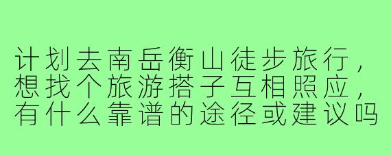 计划去南岳衡山徒步旅行,想找个旅游搭子互相照应,有什么靠谱的途径或建议吗?