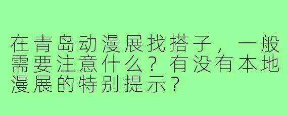 在青岛动漫展找搭子，一般需要注意什么？有没有本地漫展的特别提示？