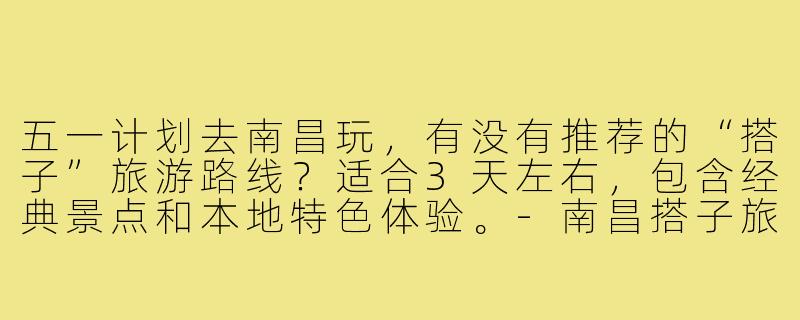 五一计划去南昌玩，有没有推荐的“搭子”旅游路线？适合3天左右，包含经典景点和本地特色体验。-南昌搭子旅游五一
