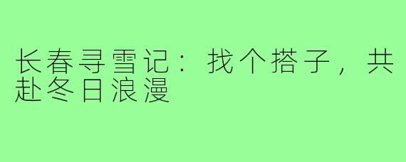 长春寻雪记：找个搭子，共赴冬日浪漫