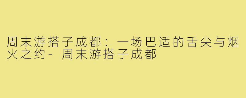 周末游搭子成都：一场巴适的舌尖与烟火之约-周末游搭子成都