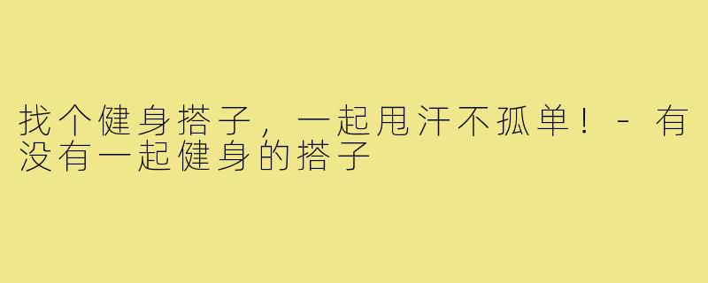 找个健身搭子，一起甩汗不孤单！-有没有一起健身的搭子