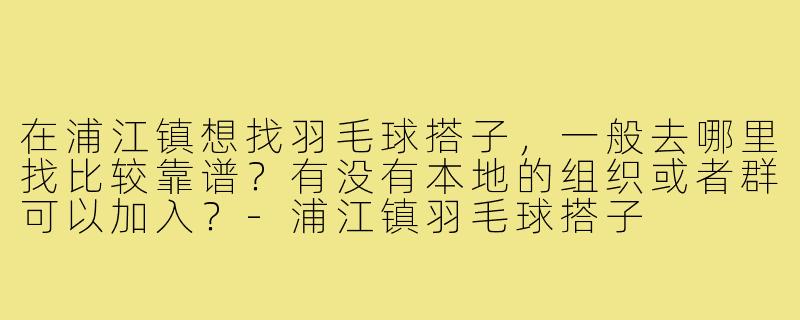 在浦江镇想找羽毛球搭子,一般去哪里找比较靠谱?有没有本地的组织或者群可以加入?-浦江镇羽毛球搭子