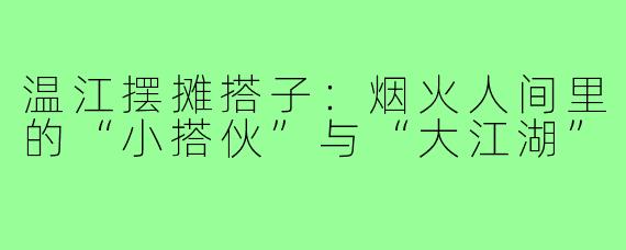 温江摆摊搭子:烟火人间里的“小搭伙”与“大江湖”
