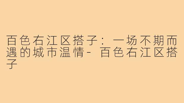 百色右江区搭子：一场不期而遇的城市温情-百色右江区搭子