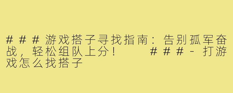 ###游戏搭子寻找指南：告别孤军奋战，轻松组队上分！

###-打游戏怎么找搭子