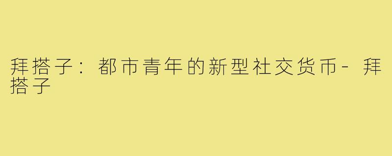 拜搭子：都市青年的新型社交货币-拜搭子