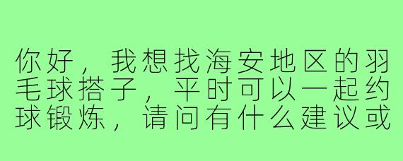 你好，我想找海安地区的羽毛球搭子，平时可以一起约球锻炼，请问有什么建议或渠道吗？