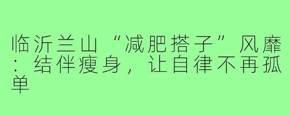 临沂兰山“减肥搭子”风靡：结伴瘦身，让自律不再孤单