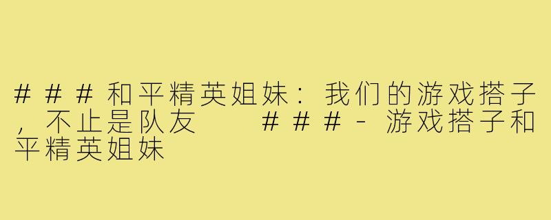 ###和平精英姐妹:我们的游戏搭子,不止是队友
###-游戏搭子和平精英姐妹